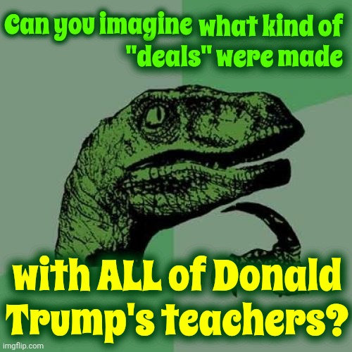 I Wonder How Old Donnie Trump Was The First Time He Threatened Someone?  4 Or Maybe 5 Years Old Is My Guess | Can you imagine; what kind of "deals" were made; with ALL of Donald Trump's teachers? | image tagged in memes,philosoraptor,trump lies,traitor trump,trump is a moron,lock him up | made w/ Imgflip meme maker