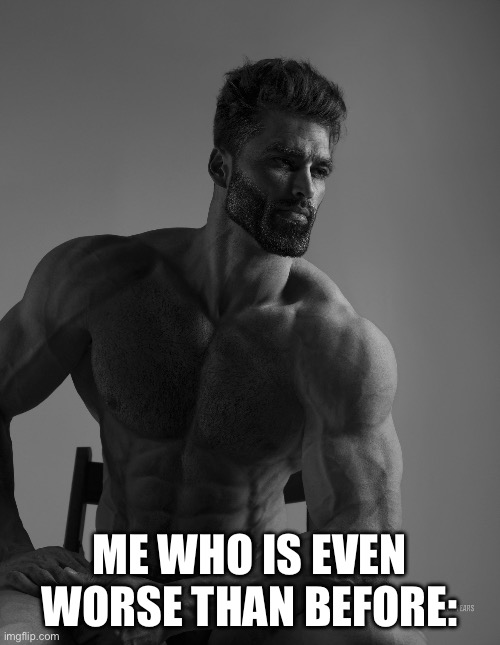 Giga Chad | ME WHO IS EVEN WORSE THAN BEFORE: | image tagged in giga chad | made w/ Imgflip meme maker