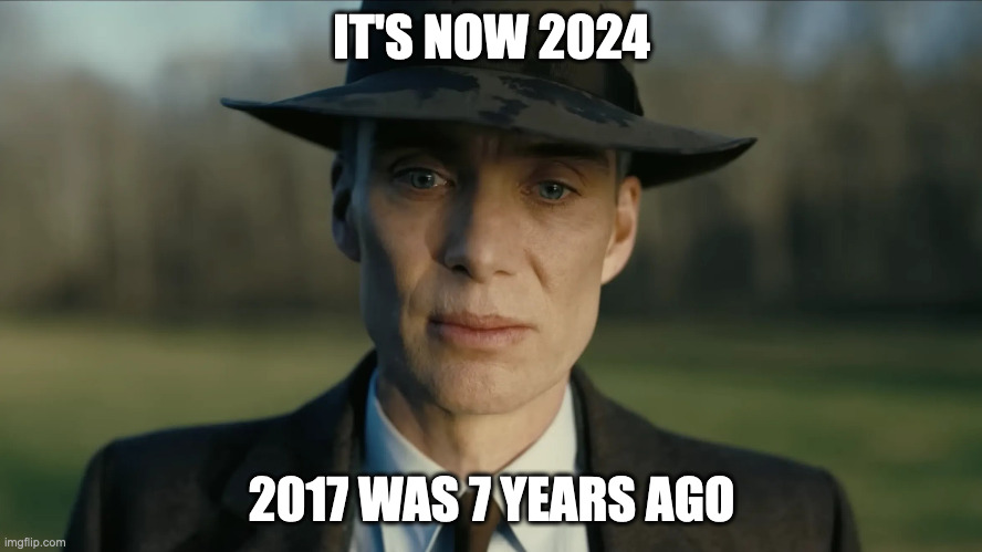 time needs to slow down | IT'S NOW 2024; 2017 WAS 7 YEARS AGO | image tagged in oppenheimer,2024,2017,time flies | made w/ Imgflip meme maker