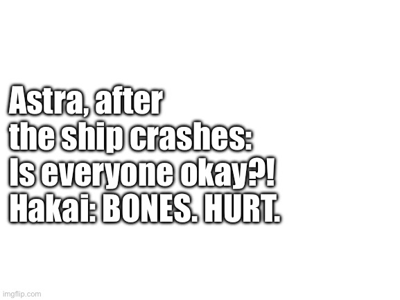 Happy New Year’s everyone. Here’s a fun little incorrect quote | Astra, after the ship crashes: Is everyone okay?!
Hakai: BONES. HURT. | image tagged in blank white template | made w/ Imgflip meme maker