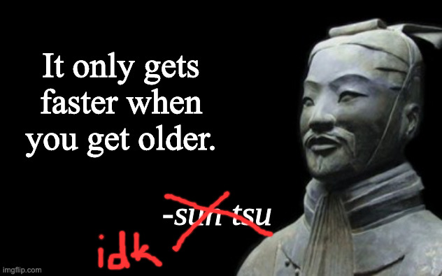 sun tsu fake quote | It only gets faster when you get older. | image tagged in sun tsu fake quote | made w/ Imgflip meme maker