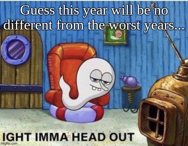 Spermbob head out | Guess this year will be no different from the worst years... | image tagged in spermbob head out | made w/ Imgflip meme maker
