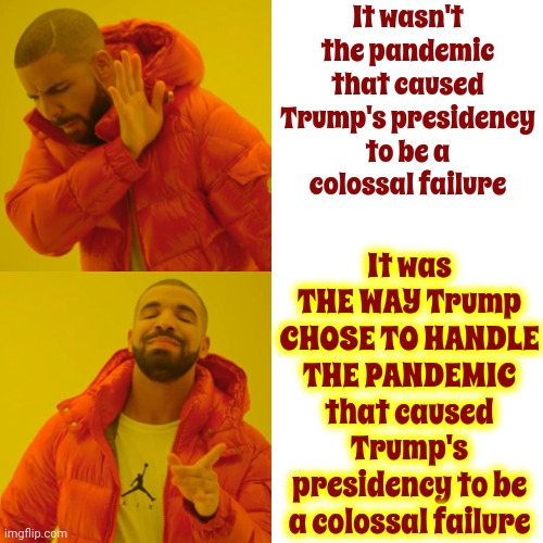 Well, That And All The Lies.  And Then There's The Insurrection Thing And The Fake Electors Thing And The Dictator Thing And The | It wasn't the pandemic that caused Trump's presidency to be a colossal failure; It was THE WAY Trump CHOSE TO HANDLE THE PANDEMIC that caused Trump's presidency to be a colossal failure | image tagged in memes,drake hotline bling,trump lies,lock him up,trump is a traitor,scumbag trump | made w/ Imgflip meme maker