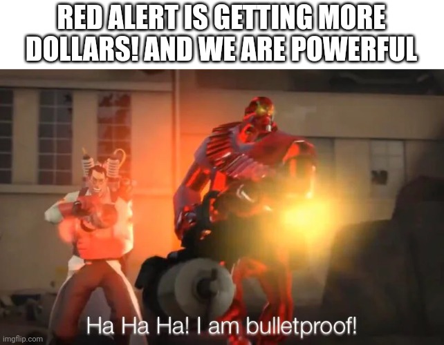 WE ARE GETTING TONS OF DOLLARS! | RED ALERT IS GETTING MORE DOLLARS! AND WE ARE POWERFUL | image tagged in haha i am bulletproof lmao,dollars,gametoons | made w/ Imgflip meme maker