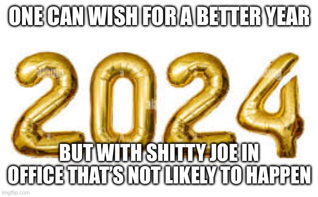 2024 | ONE CAN WISH FOR A BETTER YEAR; BUT WITH SHITTY JOE IN OFFICE THAT’S NOT LIKELY TO HAPPEN | image tagged in 2024 | made w/ Imgflip meme maker