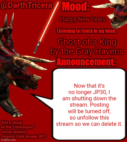Unfollow | Happy New Years; Ghost of a King by the Gray Havens; Now that it's no longer JP30, I am shutting down the stream. Posting will be turned off, so unfollow this stream so we can delete it. | image tagged in darthtricera announcement template 2 | made w/ Imgflip meme maker