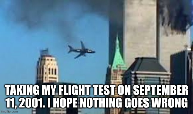9/11 plane crash | TAKING MY FLIGHT TEST ON SEPTEMBER 11, 2001. I HOPE NOTHING GOES WRONG | image tagged in 9/11 plane crash | made w/ Imgflip meme maker