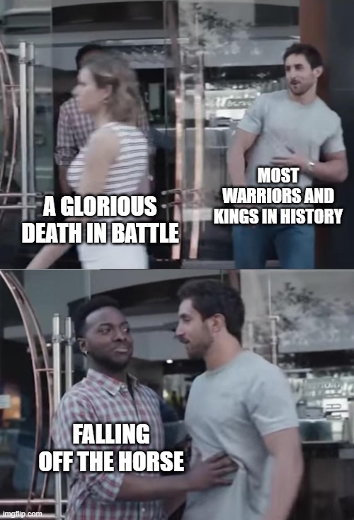 Happened Too Often | MOST WARRIORS AND KINGS IN HISTORY; A GLORIOUS DEATH IN BATTLE; FALLING OFF THE HORSE | image tagged in bro not cool | made w/ Imgflip meme maker