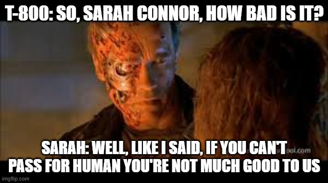 Terminator Pink Eye Slip | T-800: SO, SARAH CONNOR, HOW BAD IS IT? SARAH: WELL, LIKE I SAID, IF YOU CAN'T PASS FOR HUMAN YOU'RE NOT MUCH GOOD TO US | image tagged in terminator | made w/ Imgflip meme maker