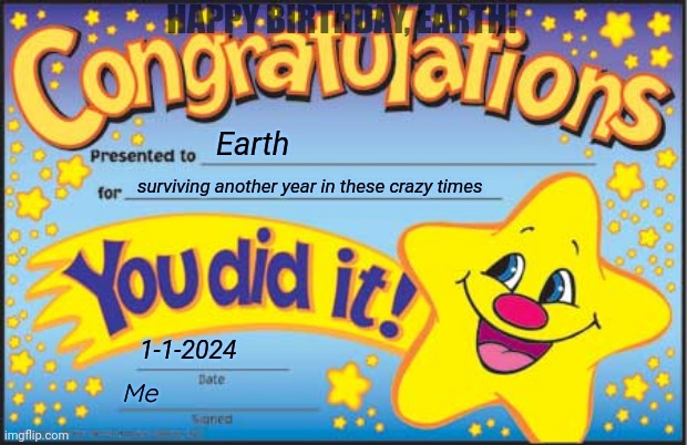 Out with 2023, in with 2024 | HAPPY BIRTHDAY, EARTH! Earth; surviving another year in these crazy times; 1-1-2024; Me | image tagged in memes,happy star congratulations,happy birthday,happy new year,new years,2024 | made w/ Imgflip meme maker