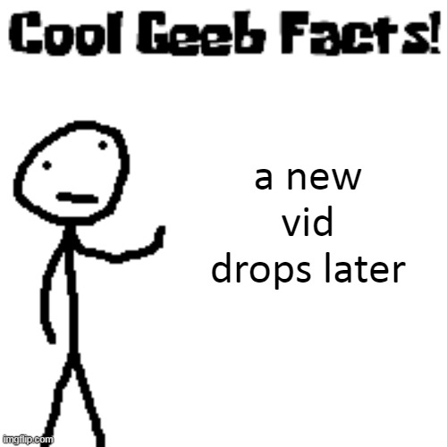 cool geeb facts | a new vid drops later | image tagged in cool geeb facts | made w/ Imgflip meme maker