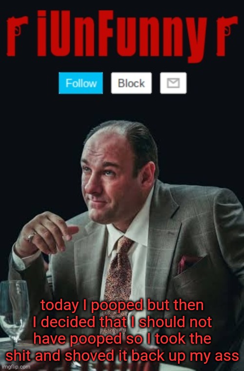 iUnFunny's Sopranos Template | today I pooped but then I decided that I should not have pooped so I took the shit and shoved it back up my ass | image tagged in iunfunny's sopranos template | made w/ Imgflip meme maker
