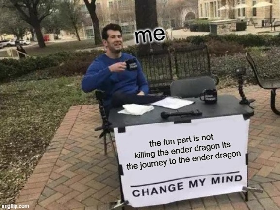 Change My Mind | me; the fun part is not killing the ender dragon its the journey to the ender dragon | image tagged in memes,change my mind | made w/ Imgflip meme maker