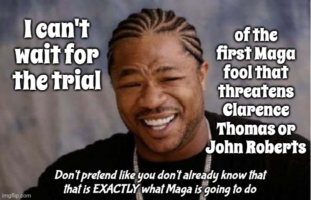 Trump's Rope Is Coming To And End | of the first Maga fool that threatens Clarence Thomas or John Roberts; I can't wait for the trial; Don't pretend like you don't already know that
that is EXACTLY what Maga is going to do | image tagged in memes,yo dawg heard you,scumbag trump,lock him up,outta time,scumbag maga | made w/ Imgflip meme maker