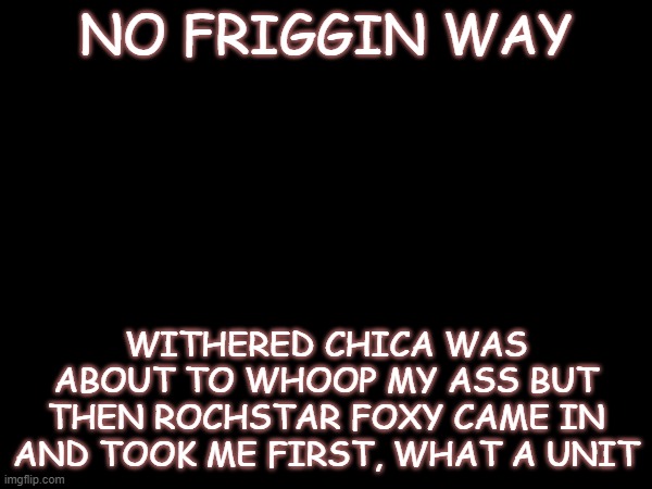 NO FRIGGIN WAY; WITHERED CHICA WAS ABOUT TO WHOOP MY ASS BUT THEN ROCHSTAR FOXY CAME IN AND TOOK ME FIRST, WHAT A UNIT | made w/ Imgflip meme maker