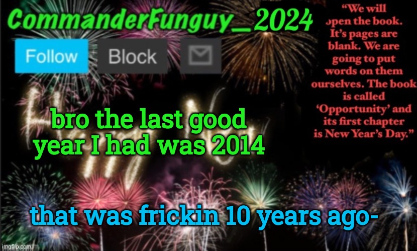 dayum | bro the last good year I had was 2014; that was frickin 10 years ago- | image tagged in commanderfunguy new year 2024 template | made w/ Imgflip meme maker