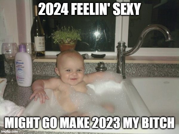 Baby New Year | 2024 FEELIN' SEXY; MIGHT GO MAKE 2023 MY BITCH | image tagged in baby in sink,2023,2024 | made w/ Imgflip meme maker