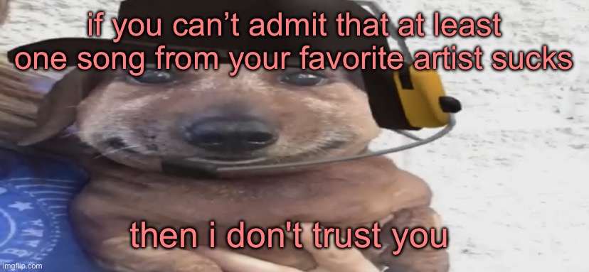 chucklenuts | if you can’t admit that at least one song from your favorite artist sucks; then i don't trust you | image tagged in chucklenuts | made w/ Imgflip meme maker