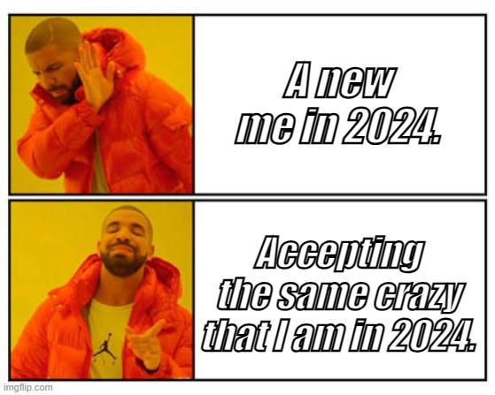 New me in 2024 | A new me in 2024. Accepting the same crazy that I am in 2024. | image tagged in 2024,change,drake,new year,new year resolutions | made w/ Imgflip meme maker