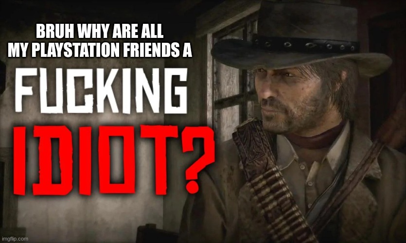 Fucking idiot? | BRUH WHY ARE ALL MY PLAYSTATION FRIENDS A | image tagged in fucking idiot | made w/ Imgflip meme maker