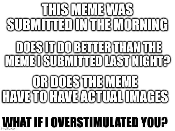 Test2MorningSameTag | THIS MEME WAS SUBMITTED IN THE MORNING; DOES IT DO BETTER THAN THE MEME I SUBMITTED LAST NIGHT? OR DOES THE MEME HAVE TO HAVE ACTUAL IMAGES; WHAT IF I OVERSTIMULATED YOU? | image tagged in funny | made w/ Imgflip meme maker