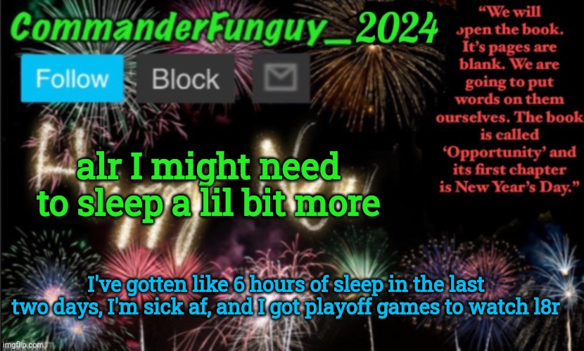 Oop | alr I might need to sleep a lil bit more; I've gotten like 6 hours of sleep in the last two days, I'm sick af, and I got playoff games to watch l8r | image tagged in commanderfunguy new year 2024 template | made w/ Imgflip meme maker