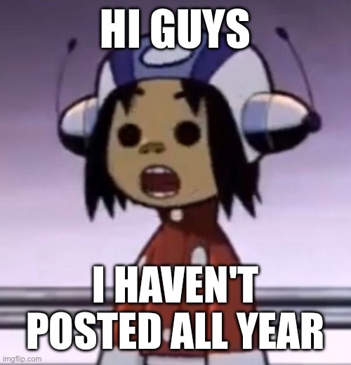 :O | HI GUYS; I HAVEN'T POSTED ALL YEAR | image tagged in o | made w/ Imgflip meme maker