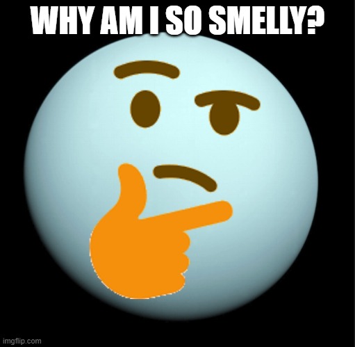*sniffs* oh | WHY AM I SO SMELLY? | image tagged in thinking uranus | made w/ Imgflip meme maker