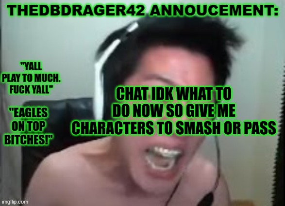 thedbdrager42s annoucement template | CHAT IDK WHAT TO DO NOW SO GIVE ME CHARACTERS TO SMASH OR PASS | image tagged in thedbdrager42s annoucement template | made w/ Imgflip meme maker
