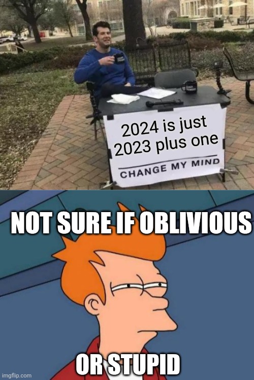 2024 is just 2023 plus one; NOT SURE IF OBLIVIOUS; OR STUPID | image tagged in memes,change my mind,futurama fry | made w/ Imgflip meme maker