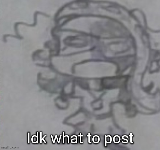 Idk what to post | made w/ Imgflip meme maker