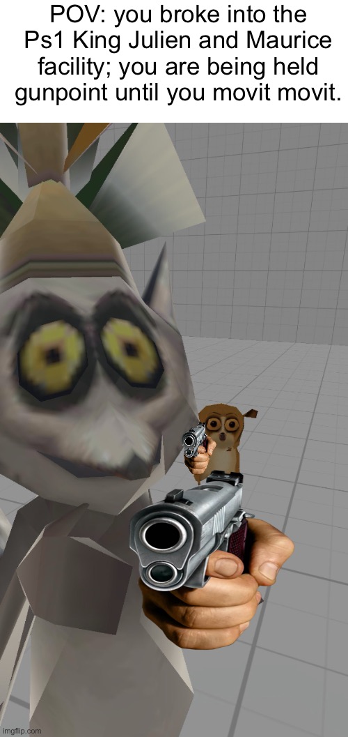 You better movit movit! | POV: you broke into the Ps1 King Julien and Maurice facility; you are being held gunpoint until you movit movit. | image tagged in funny | made w/ Imgflip meme maker