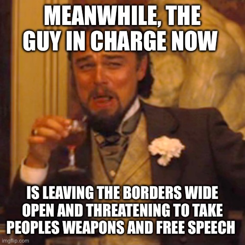Laughing Leo Meme | MEANWHILE, THE GUY IN CHARGE NOW IS LEAVING THE BORDERS WIDE OPEN AND THREATENING TO TAKE PEOPLES WEAPONS AND FREE SPEECH | image tagged in memes,laughing leo | made w/ Imgflip meme maker