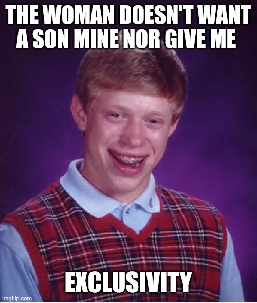 Exclusivity | THE WOMAN DOESN'T WANT A SON MINE NOR GIVE ME; EXCLUSIVITY | image tagged in memes,bad luck brian | made w/ Imgflip meme maker