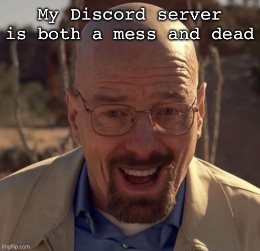 It’ll take forever to get 7 boosts | My Discord server is both a mess and dead | image tagged in walter white happy | made w/ Imgflip meme maker