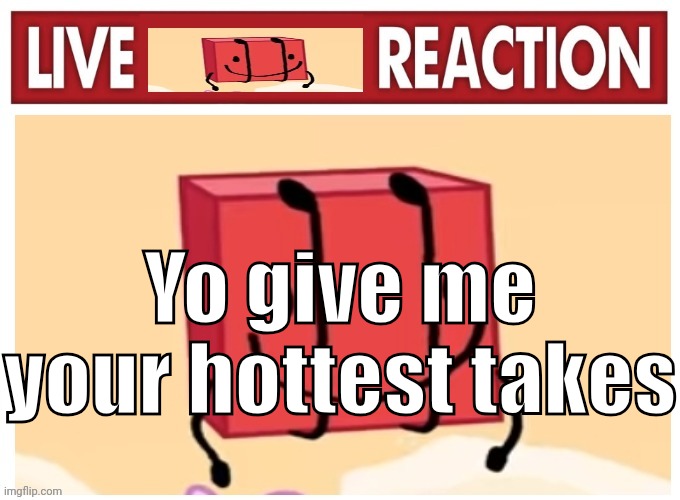 Live boky reaction | Yo give me your hottest takes | image tagged in live boky reaction | made w/ Imgflip meme maker