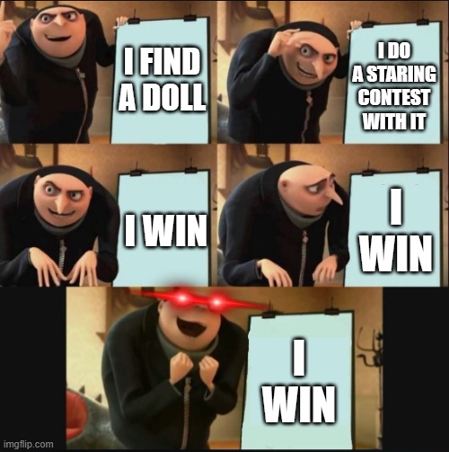 5 panel gru meme | I FIND A DOLL; I DO A STARING CONTEST WITH IT; I WIN; I WIN; I WIN | image tagged in 5 panel gru meme | made w/ Imgflip meme maker