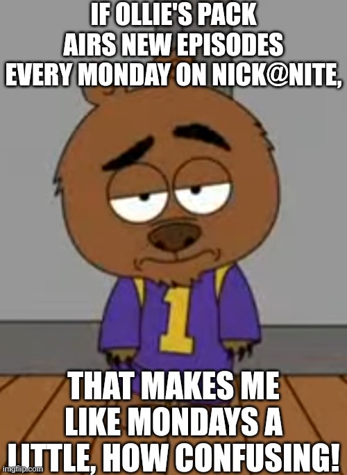 New episodes, January 1st | IF OLLIE'S PACK AIRS NEW EPISODES EVERY MONDAY ON NICK@NITE, THAT MAKES ME LIKE MONDAYS A LITTLE, HOW CONFUSING! | image tagged in malloy's confused,ollie's pack,nick at nite,brickleberry | made w/ Imgflip meme maker