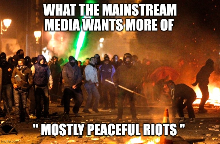 mostly peaceful riots | WHAT THE MAINSTREAM MEDIA WANTS MORE OF; " MOSTLY PEACEFUL RIOTS " | image tagged in mainstream media | made w/ Imgflip meme maker