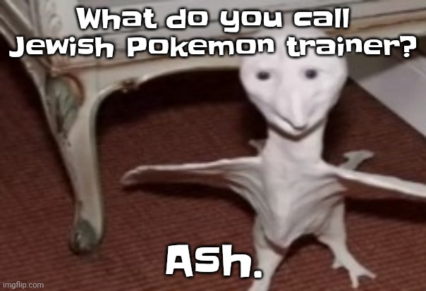 Hahhaha | What do you call Jewish Pokemon trainer? Ash. | image tagged in the flarg | made w/ Imgflip meme maker