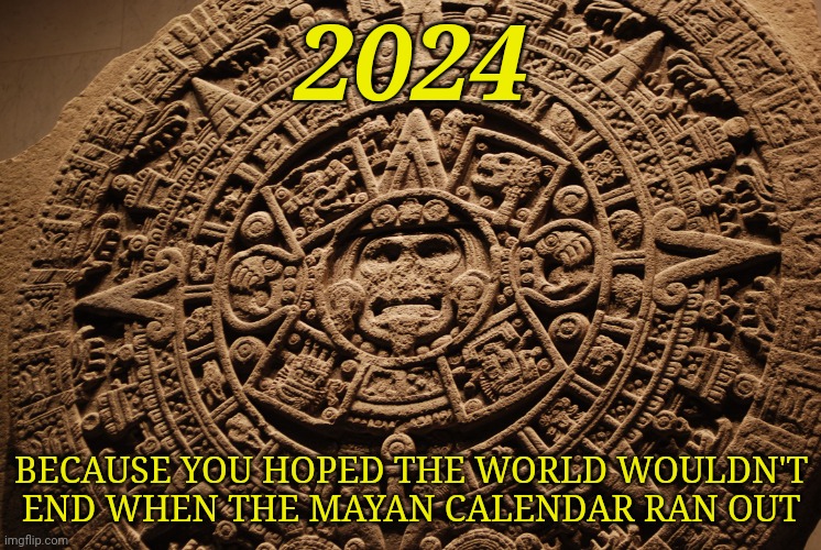 Because the Mayans didn't end it | 2024; BECAUSE YOU HOPED THE WORLD WOULDN'T END WHEN THE MAYAN CALENDAR RAN OUT | image tagged in mayan calendar | made w/ Imgflip meme maker