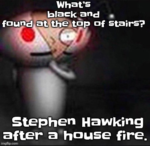 Dark humor | What’s black and found at the top of stairs? Stephen Hawking after a house fire. | image tagged in stewie | made w/ Imgflip meme maker