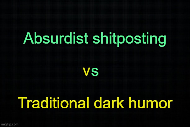 . | Absurdist shitposting
 
s; v; Traditional dark humor | image tagged in the black | made w/ Imgflip meme maker