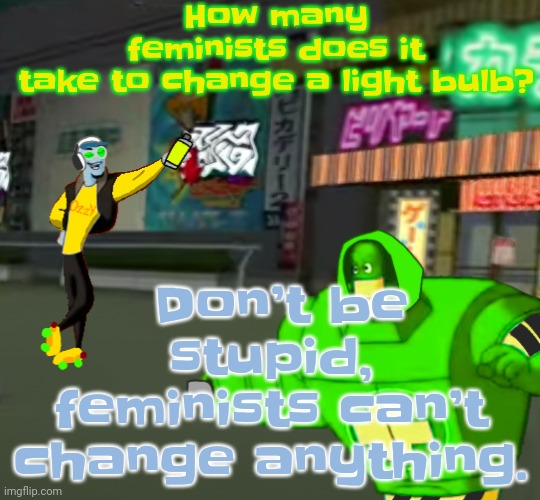 LMFAO (I find these online btw) | How many feminists does it take to change a light bulb? Don’t be stupid, feminists can’t change anything. | image tagged in jet set radio real | made w/ Imgflip meme maker