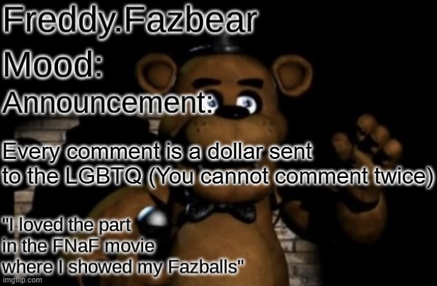 (Mod note: we do a bit of trolling) | Every comment is a dollar sent to the LGBTQ (You cannot comment twice) | image tagged in freddy fazbear announcement template thanks tfp knockout | made w/ Imgflip meme maker