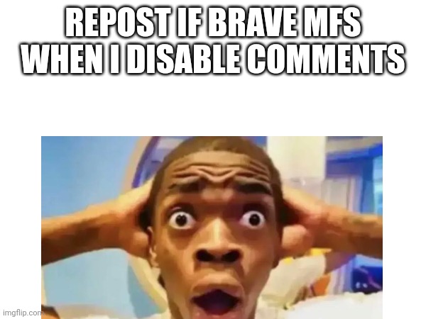 REPOST IF BRAVE MFS WHEN I DISABLE COMMENTS | made w/ Imgflip meme maker