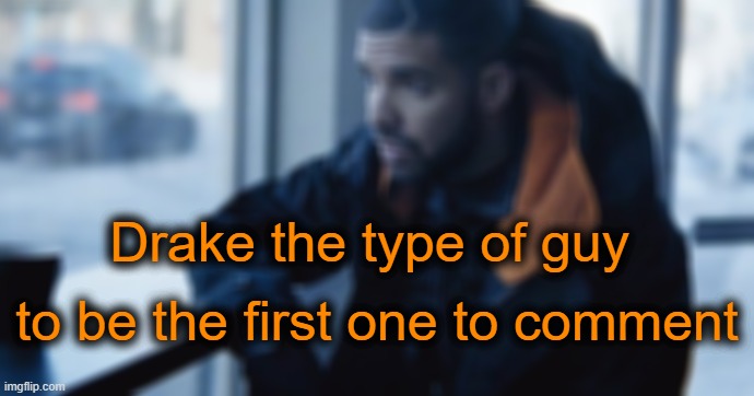 . | Drake the type of guy; to be the first one to comment | made w/ Imgflip meme maker
