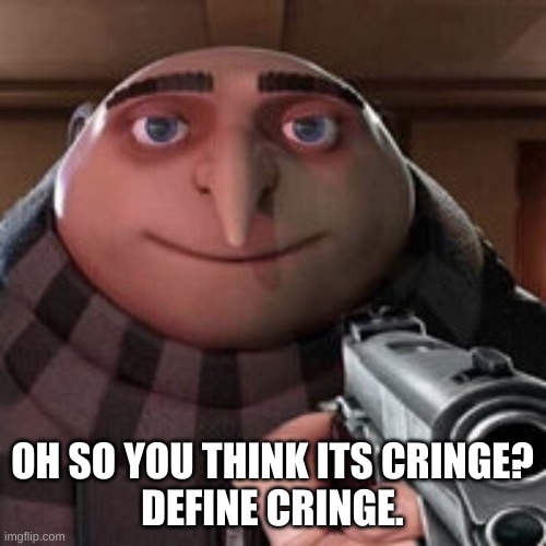 Oh so you like X? Name every Y. | OH SO YOU THINK ITS CRINGE?
DEFINE CRINGE. | image tagged in oh so you like x name every y | made w/ Imgflip meme maker