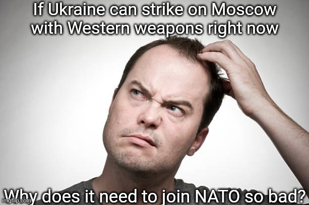 Yeah, you celebrates AND gets cocky whenever Russian territory is bombed, but you know why, oh not why, but how, they used NATO  | If Ukraine can strike on Moscow
with Western weapons right now; Why does it need to join NATO so bad? | image tagged in confusion,russo-ukrainian war | made w/ Imgflip meme maker