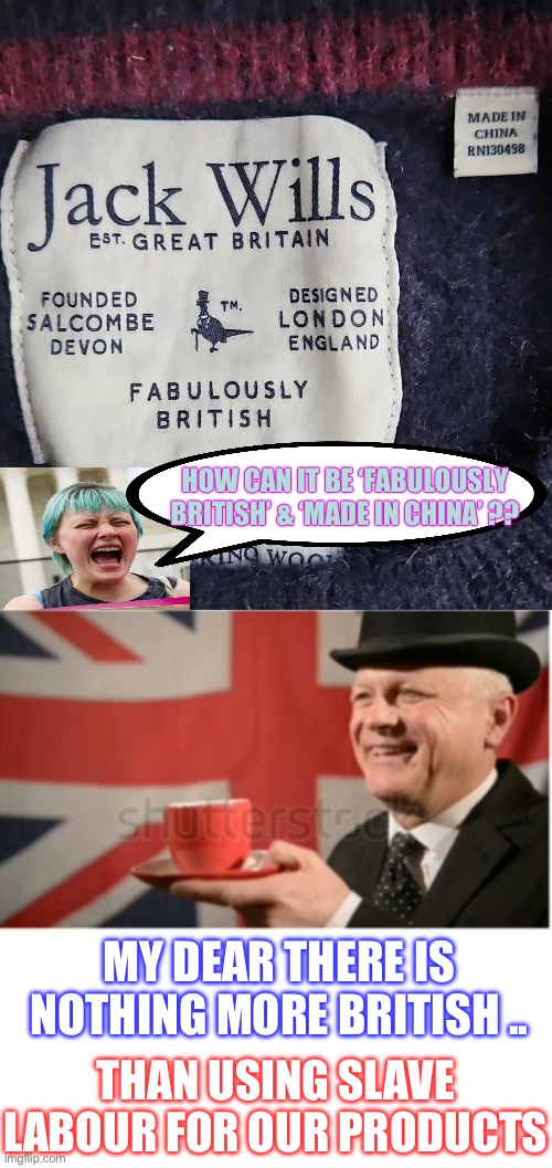 Sips tea | HOW CAN IT BE ‘FABULOUSLY BRITISH’ & ‘MADE IN CHINA’ ?? MY DEAR THERE IS NOTHING MORE BRITISH .. THAN USING SLAVE LABOUR FOR OUR PRODUCTS | image tagged in british man drinking tea,woke,antiwoke,slavery,dark humour | made w/ Imgflip meme maker
